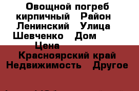 Овощной погреб кирпичный › Район ­ Ленинский › Улица ­ Шевченко › Дом ­ 50 › Цена ­ 30 000 - Красноярский край Недвижимость » Другое   